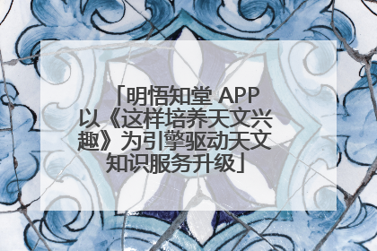 明悟知堂 APP以《这样培养天文兴趣》为引擎驱动天文知识服务升级