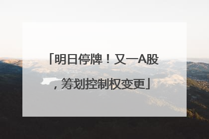明日停牌！又一A股，筹划控制权变更