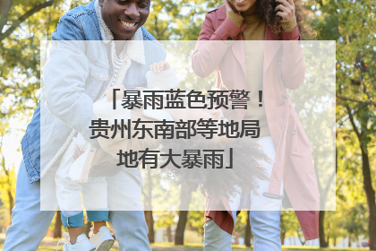 暴雨蓝色预警！贵州东南部等地局地有大暴雨