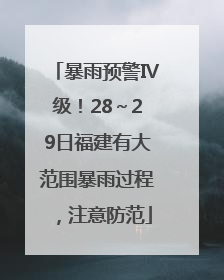 暴雨预警Ⅳ级！28～29日福建有大范围暴雨过程，注意防范