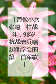 曾像小兵张嘎一样战斗，98岁抗战老兵唱起他学会的第一首军歌