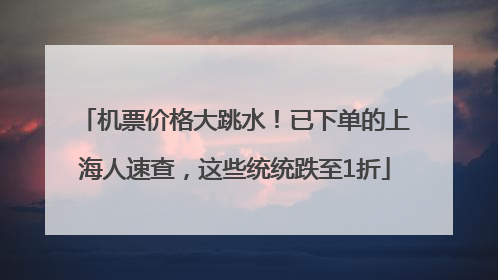 机票价格大跳水！已下单的上海人速查，这些统统跌至1折