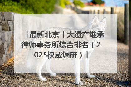 最新北京十大遗产继承律师事务所综合排名（2025权威调研）