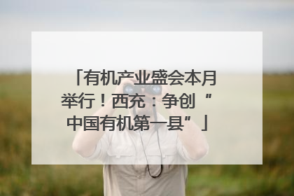 有机产业盛会本月举行！西充：争创“中国有机第一县”
