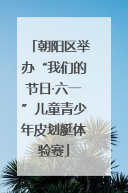 朝阳区举办“我们的节日·六一”儿童青少年皮划艇体验赛