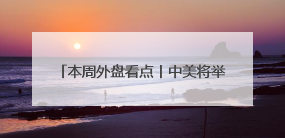 本周外盘看点丨中美将举行经贸磋商机制首次会议，美国公布5月CPI