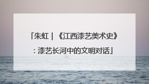 朱虹｜《江西漆艺美术史》：漆艺长河中的文明对话