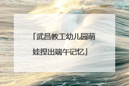 武昌教工幼儿园萌娃捏出端午记忆