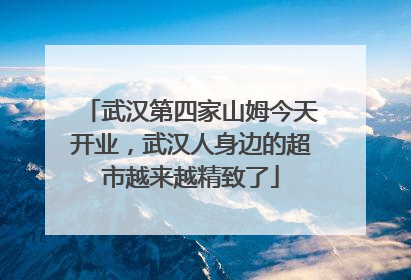 武汉第四家山姆今天开业，武汉人身边的超市越来越精致了