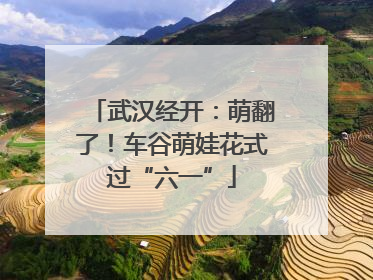 武汉经开：萌翻了！车谷萌娃花式过“六一”
