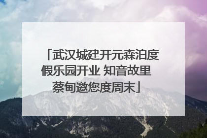 武汉城建开元森泊度假乐园开业 知音故里蔡甸邀您度周末