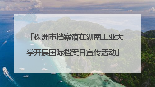 株洲市档案馆在湖南工业大学开展国际档案日宣传活动