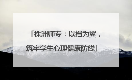 株洲师专：以档为翼，筑牢学生心理健康防线