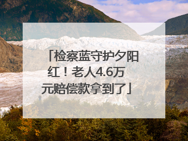 检察蓝守护夕阳红！老人4.6万元赔偿款拿到了