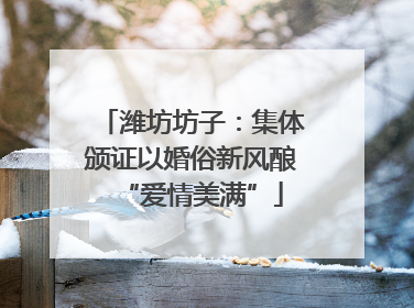潍坊坊子：集体颁证以婚俗新风酿“爱情美满”