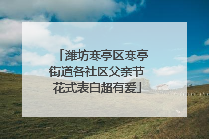 潍坊寒亭区寒亭街道各社区父亲节花式表白超有爱