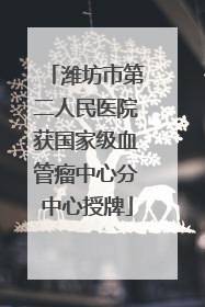 潍坊市第二人民医院获国家级血管瘤中心分中心授牌