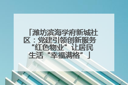 潍坊滨海学府新城社区：党建引领创新服务 “红色物业”让居民生活“幸福满格”