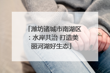潍坊诸城市南湖区：水岸共治 打造美丽河湖好生态