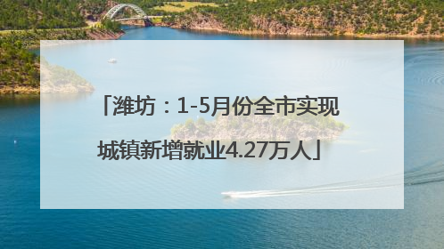 潍坊：1-5月份全市实现城镇新增就业4.27万人