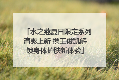 水之蔻夏日限定系列清爽上新 携王俊凯解锁身体护肤新体验