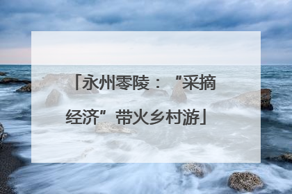 永州零陵：“采摘经济”带火乡村游