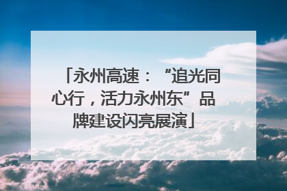 永州高速：“追光同心行，活力永州东”品牌建设闪亮展演