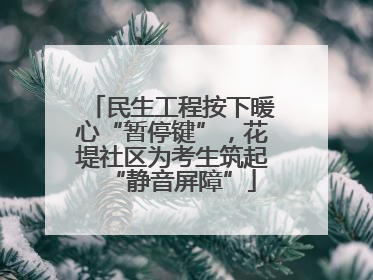 民生工程按下暖心“暂停键”，花堤社区为考生筑起“静音屏障”
