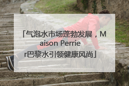 气泡水市场蓬勃发展，Maison Perrier巴黎水引领健康风尚
