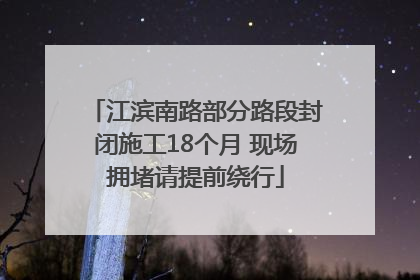 江滨南路部分路段封闭施工18个月 现场拥堵请提前绕行