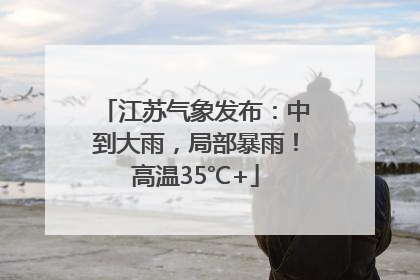 江苏气象发布：中到大雨，局部暴雨！高温35℃+