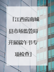 江西省南城县市场监管局开展端午节专项检查