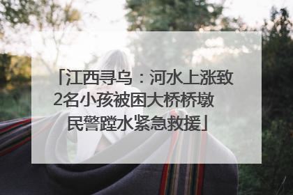 江西寻乌：河水上涨致2名小孩被困大桥桥墩 民警蹚水紧急救援