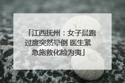 江西抚州：女子晨跑过度突然晕倒 医生紧急施救化险为夷