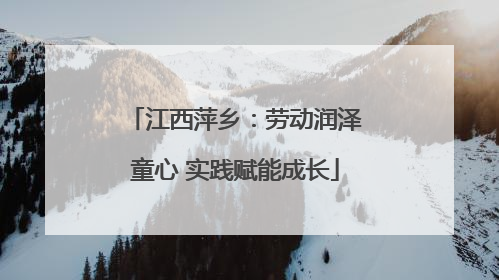 江西萍乡：劳动润泽童心 实践赋能成长