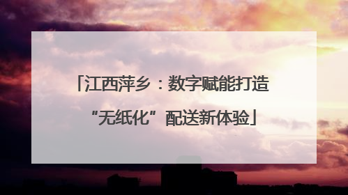 江西萍乡：数字赋能打造“无纸化”配送新体验