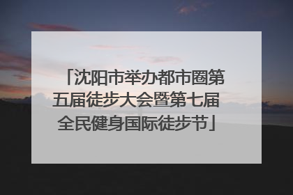 沈阳市举办都市圈第五届徒步大会暨第七届全民健身国际徒步节