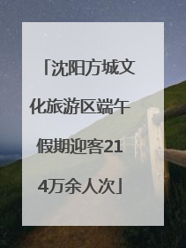 沈阳方城文化旅游区端午假期迎客214万余人次