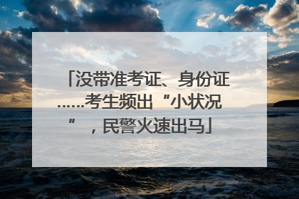 没带准考证、身份证……考生频出“小状况”，民警火速出马