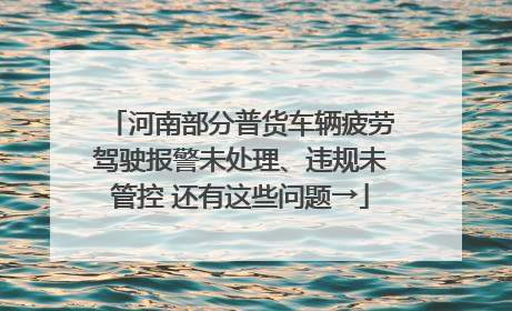 河南部分普货车辆疲劳驾驶报警未处理、违规未管控 还有这些问题→
