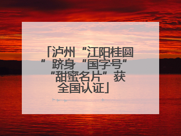 泸州“江阳桂圆”跻身“国字号” “甜蜜名片”获全国认证