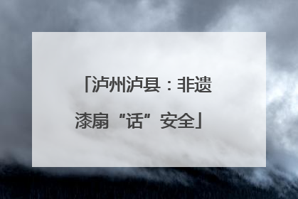 泸州泸县：非遗漆扇“话”安全