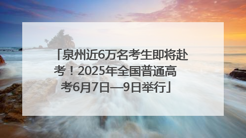 泉州近6万名考生即将赴考！2025年全国普通高考6月7日—9日举行