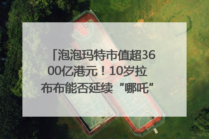 泡泡玛特市值超3600亿港元！10岁拉布布能否延续“哪吒”神话？｜热财经