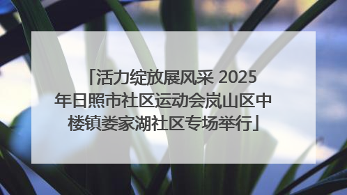 活力绽放展风采 2025年日照市社区运动会岚山区中楼镇娄家湖社区专场举行