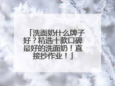 洗面奶什么牌子好？精选十款口碑最好的洗面奶！直接抄作业！