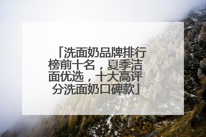 洗面奶品牌排行榜前十名，夏季洁面优选，十大高评分洗面奶口碑款