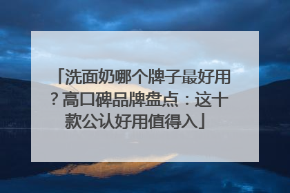 洗面奶哪个牌子最好用？高口碑品牌盘点：这十款公认好用值得入