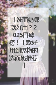 洗面奶哪款好用？2025口碑榜！十款好用到惊艳的洗面奶推荐