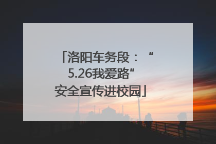 洛阳车务段：“5.26我爱路”安全宣传进校园